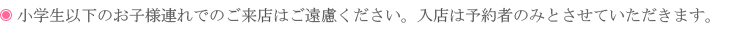 小学生以下のお子様連れでのご来店はご遠慮ください。入店は予約者のみとさせていただきます